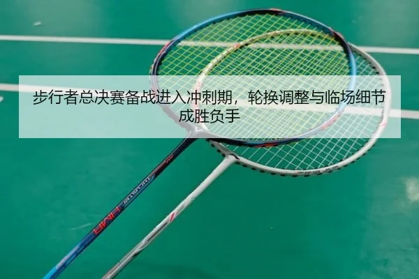 步行者总决赛备战进入冲刺期，轮换调整与临场细节成胜负手